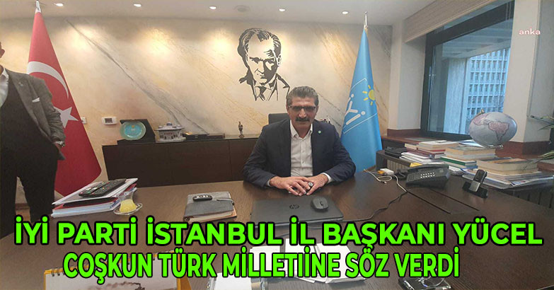 İYİ Parti İstanbul İl Başkanı Yücel Coşkun Türk Milletine söz verdi