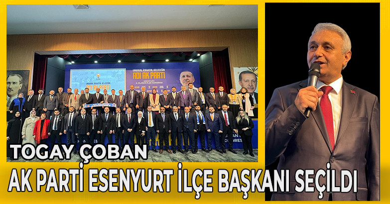 TOGAY ÇOBAN AK PARTİ ESENYURT İLÇE BAŞKANI SEÇİLDİ